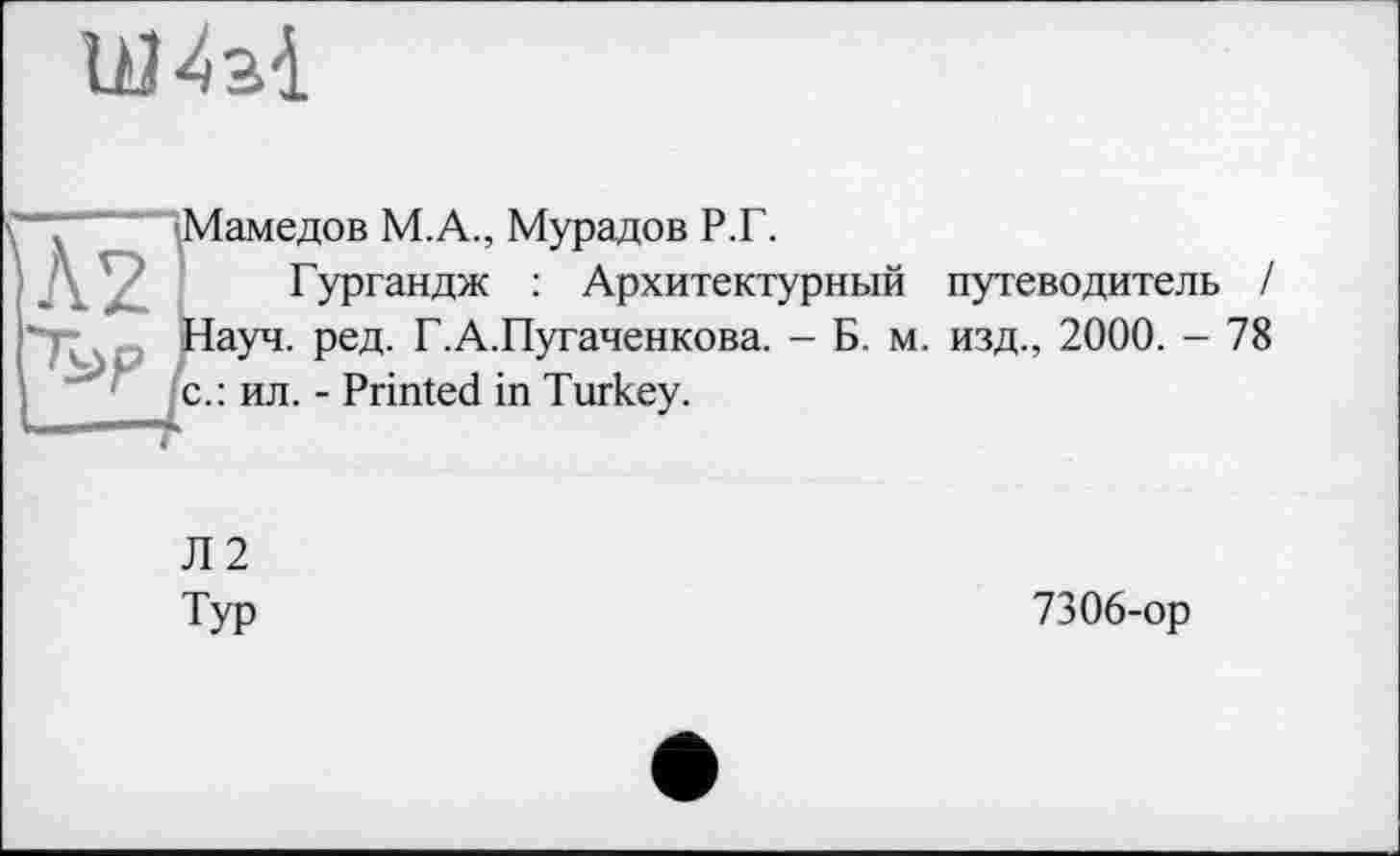 ﻿
Мамедов М.А., Мурадов Р.Г.
Гургандж : Архитектурный путеводитель !
Науч. ред. Г.А.Пугаченкова. с.: ил. - Printed in Turkey.
- Б. м. изд., 2000. - 78
Л2
Тур
7306-ор